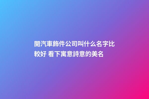 開汽車飾件公司叫什么名字比較好 看下寓意詩意的美名-第1張-公司起名-玄機派